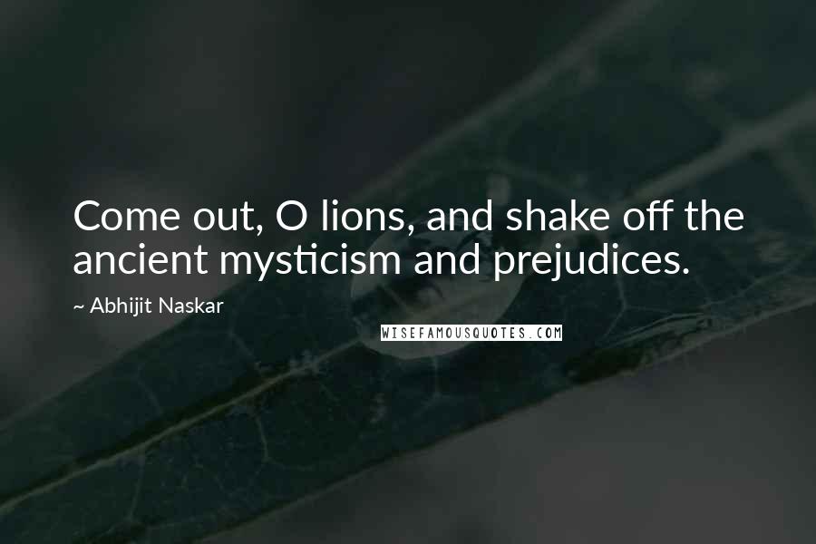 Abhijit Naskar Quotes: Come out, O lions, and shake off the ancient mysticism and prejudices.