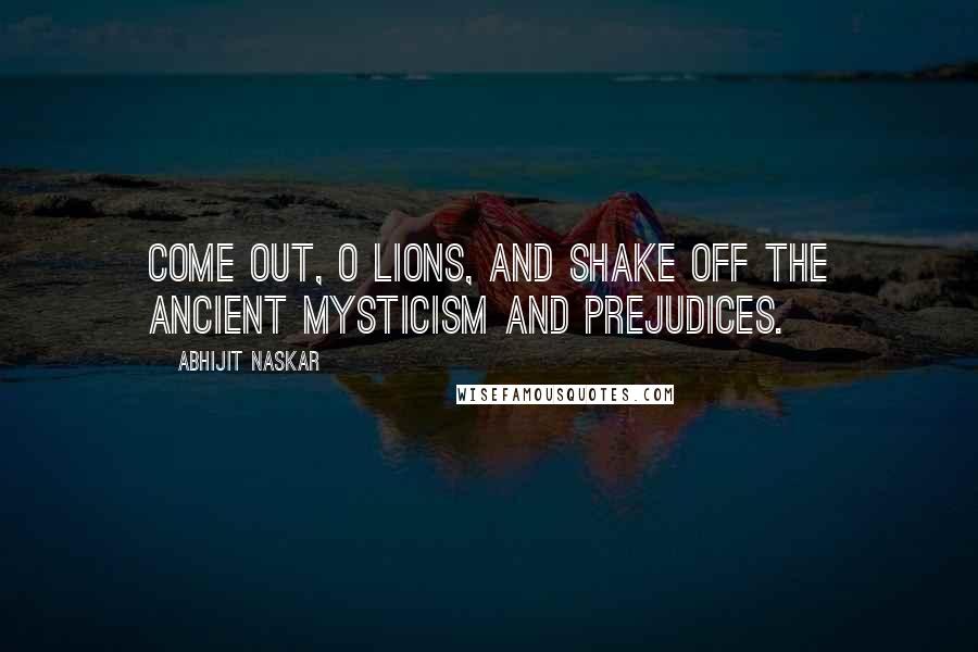 Abhijit Naskar Quotes: Come out, O lions, and shake off the ancient mysticism and prejudices.