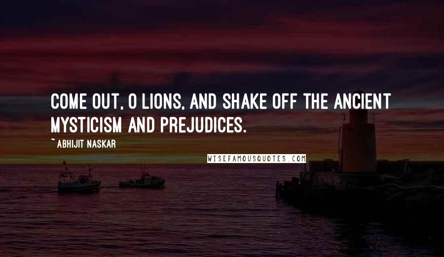 Abhijit Naskar Quotes: Come out, O lions, and shake off the ancient mysticism and prejudices.