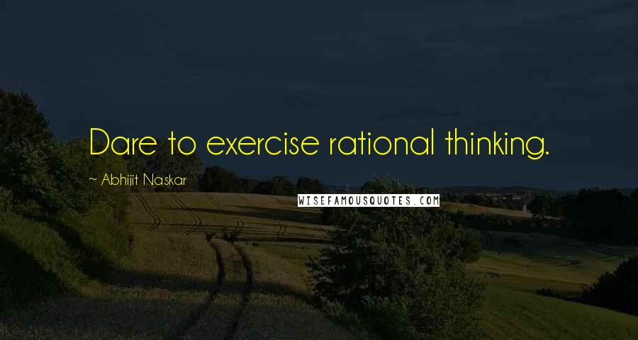 Abhijit Naskar Quotes: Dare to exercise rational thinking.