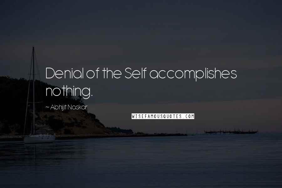 Abhijit Naskar Quotes: Denial of the Self accomplishes nothing.