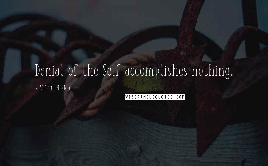 Abhijit Naskar Quotes: Denial of the Self accomplishes nothing.