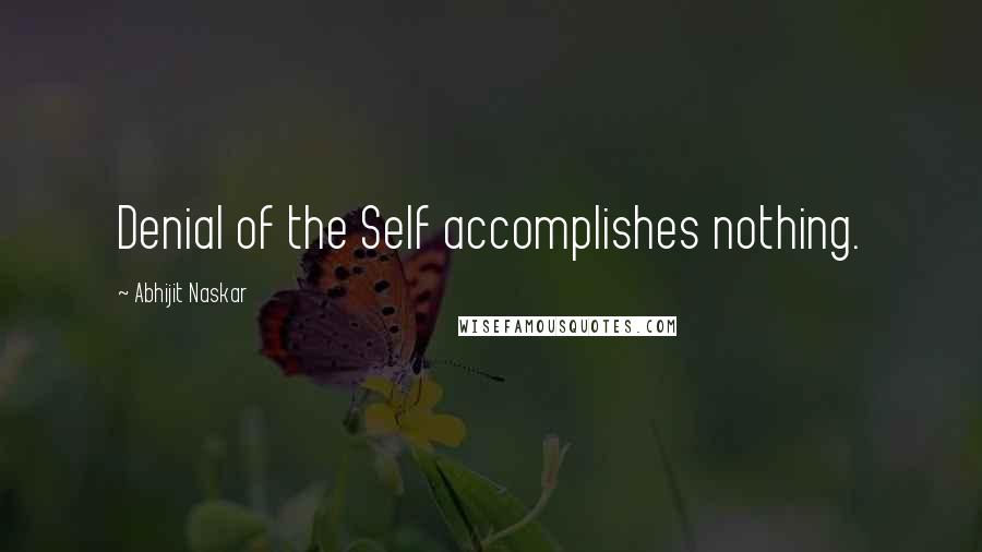 Abhijit Naskar Quotes: Denial of the Self accomplishes nothing.