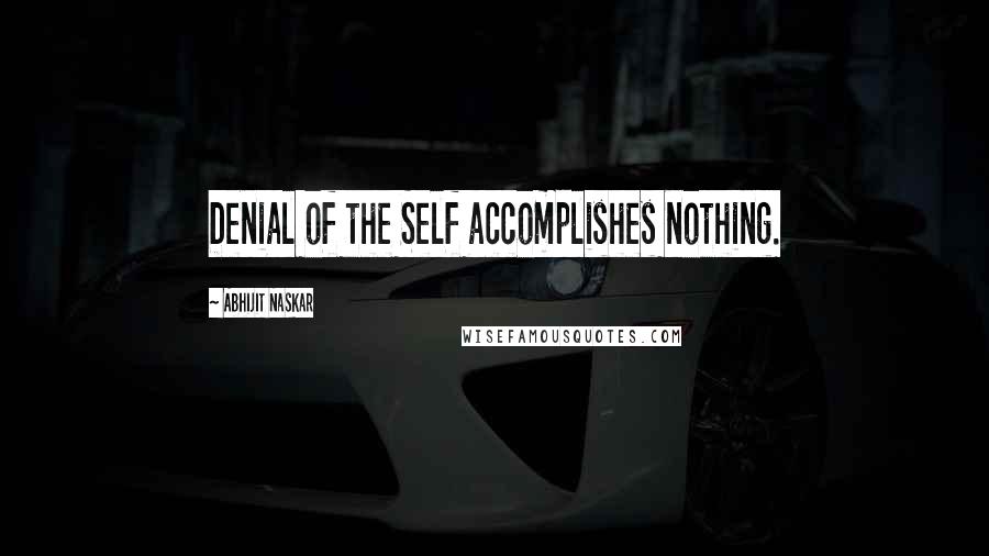 Abhijit Naskar Quotes: Denial of the Self accomplishes nothing.