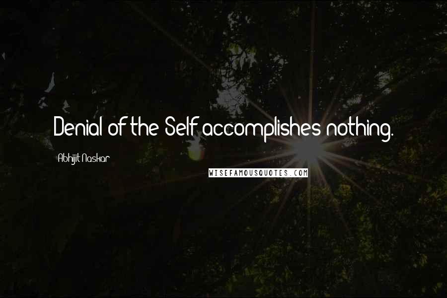 Abhijit Naskar Quotes: Denial of the Self accomplishes nothing.