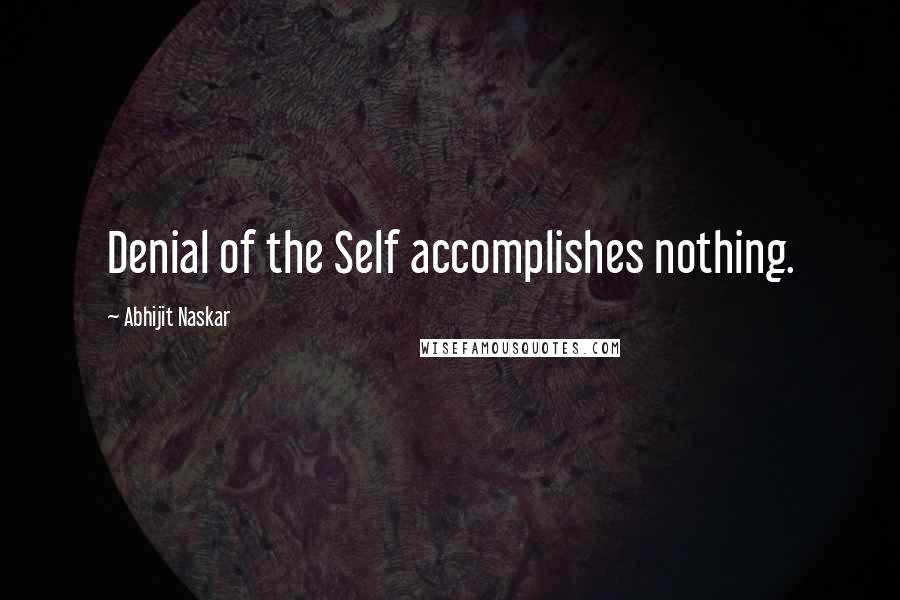 Abhijit Naskar Quotes: Denial of the Self accomplishes nothing.