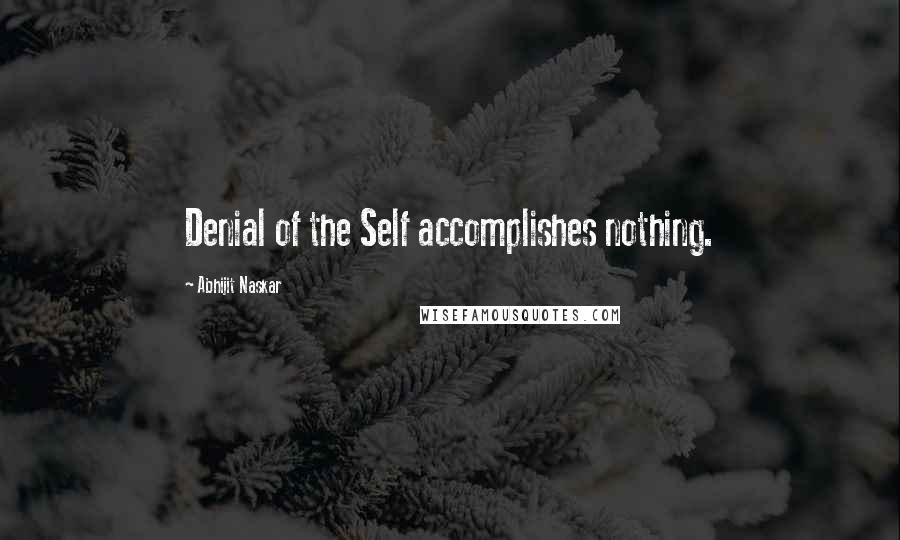 Abhijit Naskar Quotes: Denial of the Self accomplishes nothing.