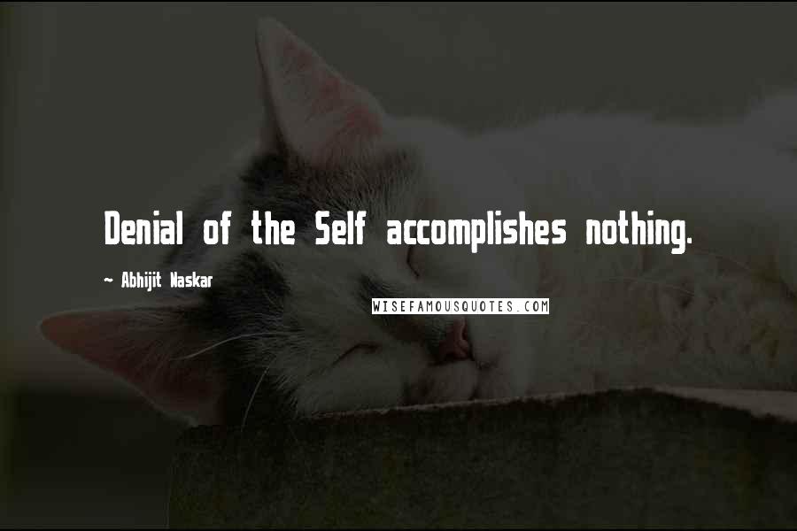 Abhijit Naskar Quotes: Denial of the Self accomplishes nothing.