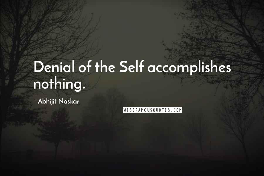 Abhijit Naskar Quotes: Denial of the Self accomplishes nothing.