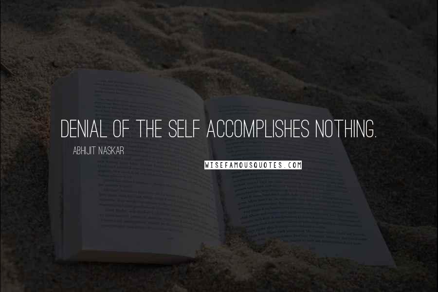 Abhijit Naskar Quotes: Denial of the Self accomplishes nothing.