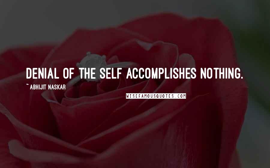 Abhijit Naskar Quotes: Denial of the Self accomplishes nothing.