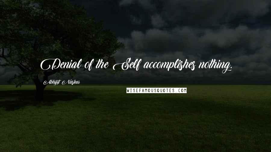 Abhijit Naskar Quotes: Denial of the Self accomplishes nothing.