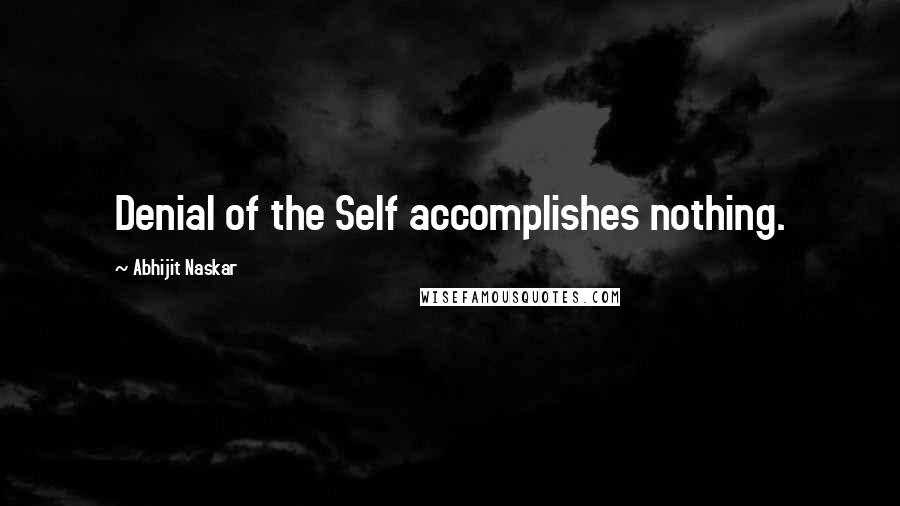 Abhijit Naskar Quotes: Denial of the Self accomplishes nothing.