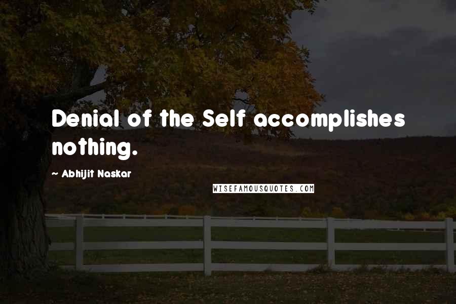 Abhijit Naskar Quotes: Denial of the Self accomplishes nothing.