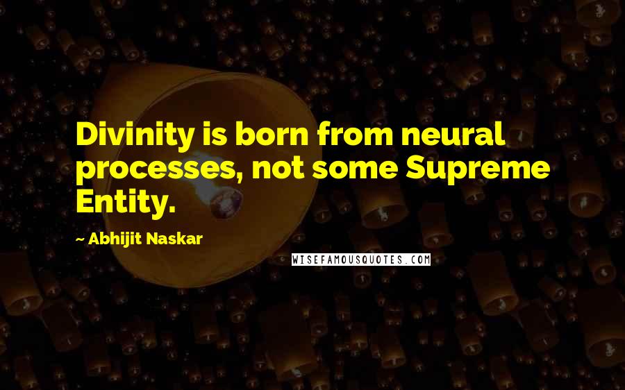 Abhijit Naskar Quotes: Divinity is born from neural processes, not some Supreme Entity.