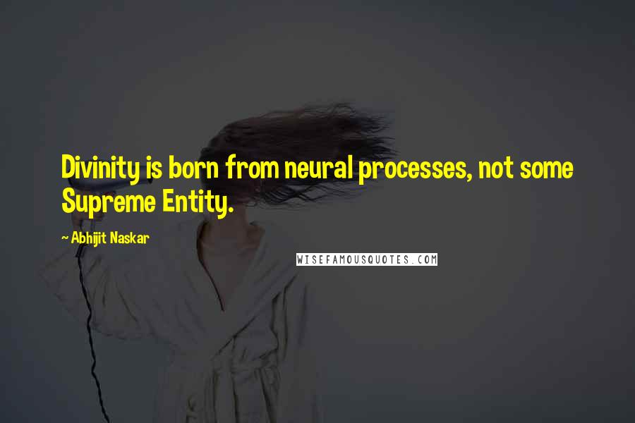 Abhijit Naskar Quotes: Divinity is born from neural processes, not some Supreme Entity.