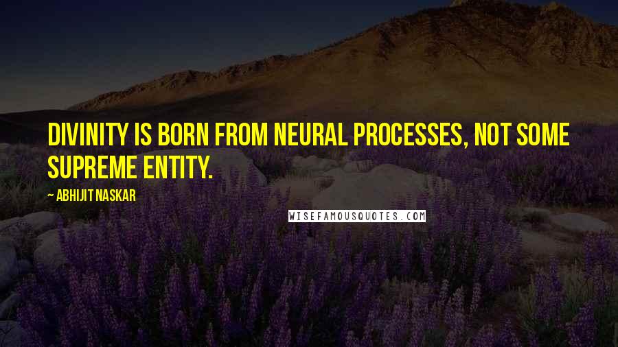 Abhijit Naskar Quotes: Divinity is born from neural processes, not some Supreme Entity.