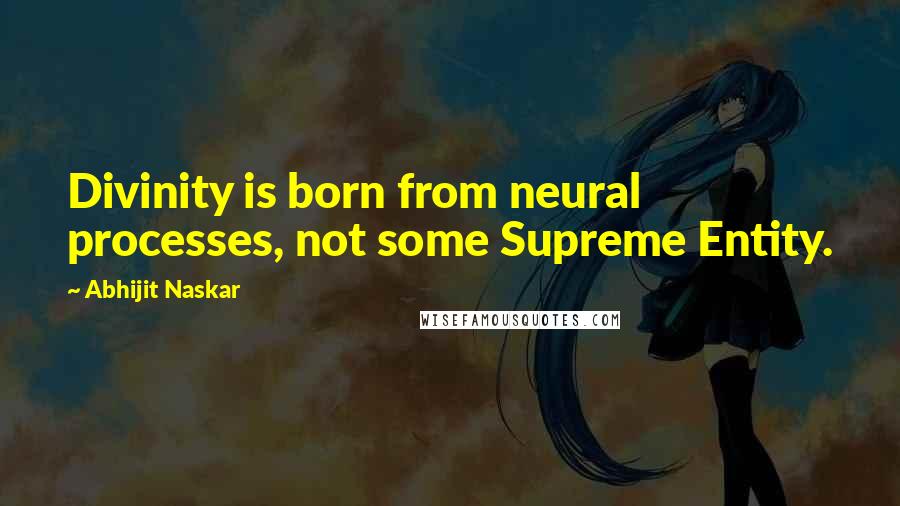 Abhijit Naskar Quotes: Divinity is born from neural processes, not some Supreme Entity.