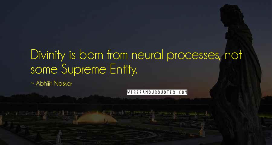 Abhijit Naskar Quotes: Divinity is born from neural processes, not some Supreme Entity.