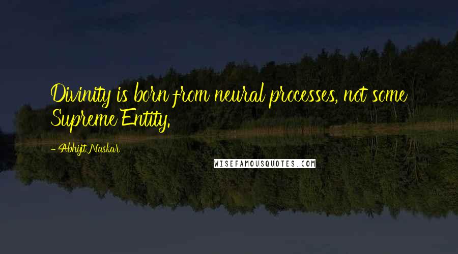 Abhijit Naskar Quotes: Divinity is born from neural processes, not some Supreme Entity.