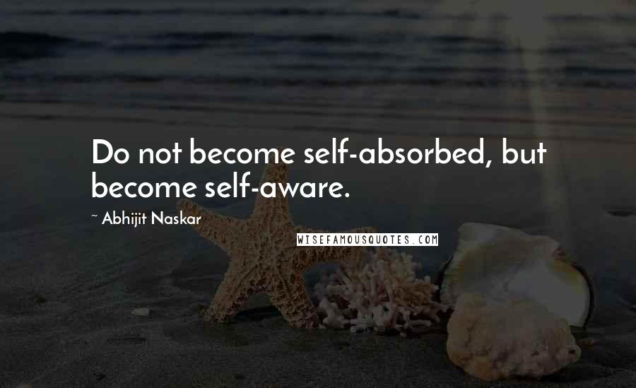 Abhijit Naskar Quotes: Do not become self-absorbed, but become self-aware.