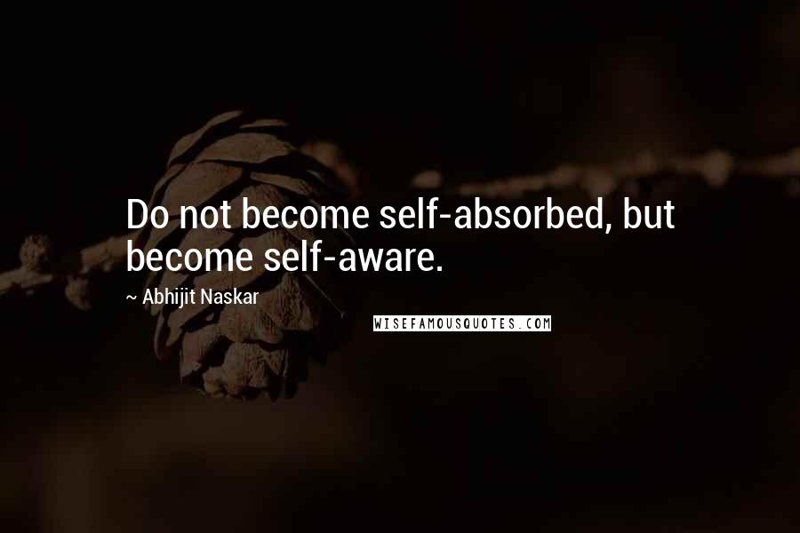 Abhijit Naskar Quotes: Do not become self-absorbed, but become self-aware.