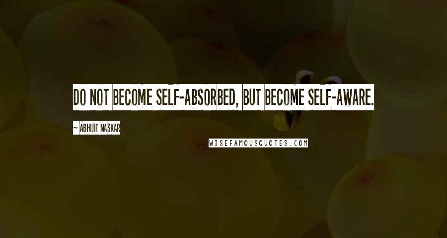 Abhijit Naskar Quotes: Do not become self-absorbed, but become self-aware.