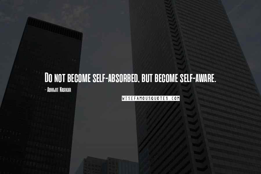 Abhijit Naskar Quotes: Do not become self-absorbed, but become self-aware.