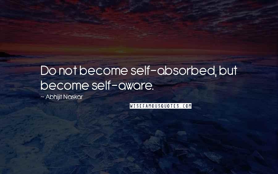 Abhijit Naskar Quotes: Do not become self-absorbed, but become self-aware.