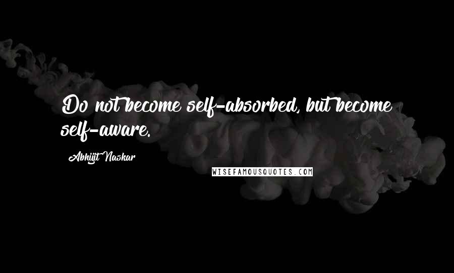 Abhijit Naskar Quotes: Do not become self-absorbed, but become self-aware.