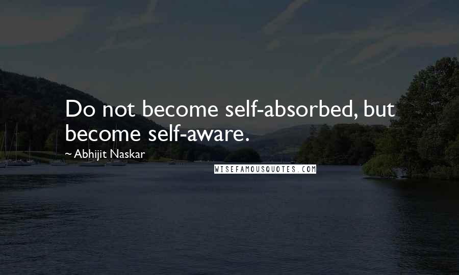 Abhijit Naskar Quotes: Do not become self-absorbed, but become self-aware.