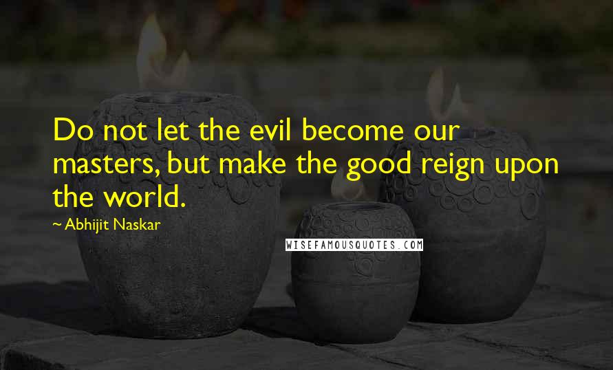 Abhijit Naskar Quotes: Do not let the evil become our masters, but make the good reign upon the world.