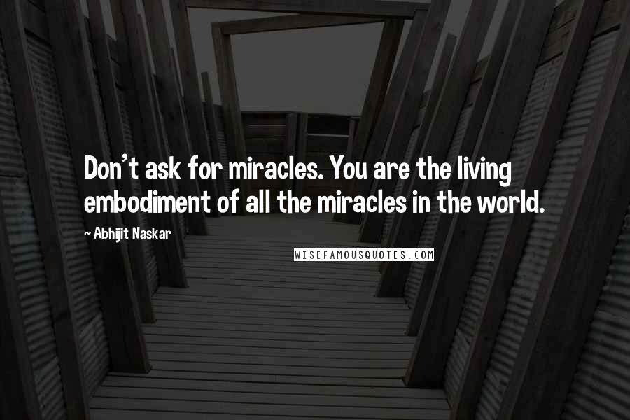 Abhijit Naskar Quotes: Don't ask for miracles. You are the living embodiment of all the miracles in the world.