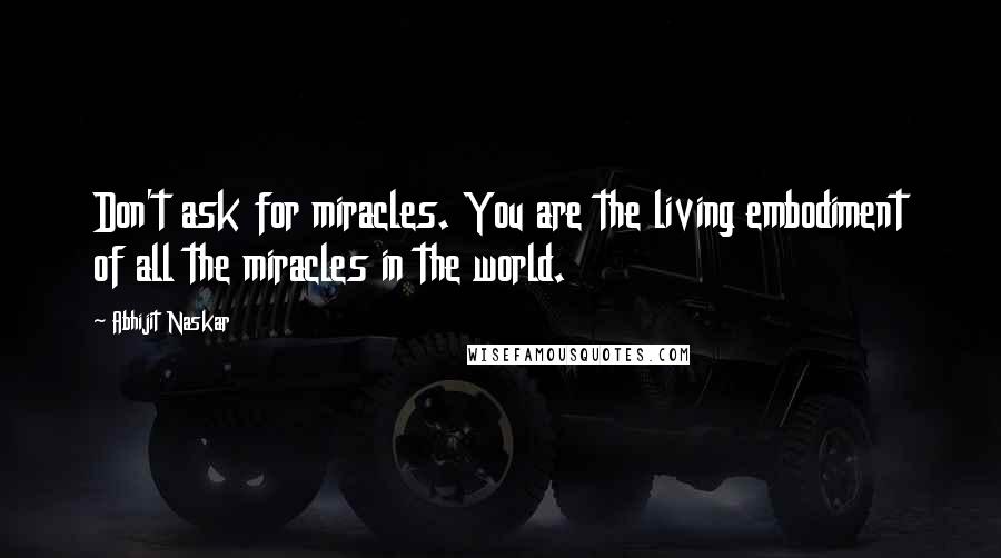 Abhijit Naskar Quotes: Don't ask for miracles. You are the living embodiment of all the miracles in the world.