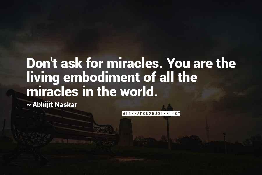 Abhijit Naskar Quotes: Don't ask for miracles. You are the living embodiment of all the miracles in the world.