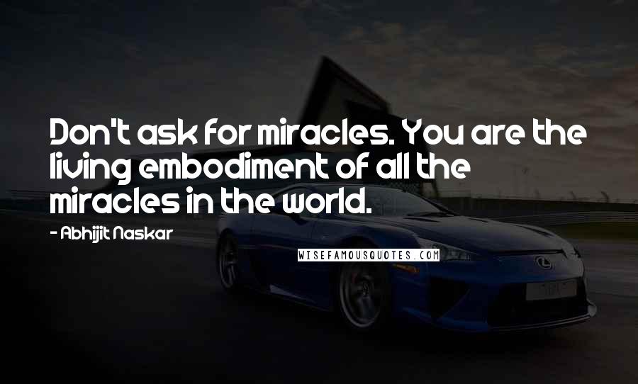 Abhijit Naskar Quotes: Don't ask for miracles. You are the living embodiment of all the miracles in the world.