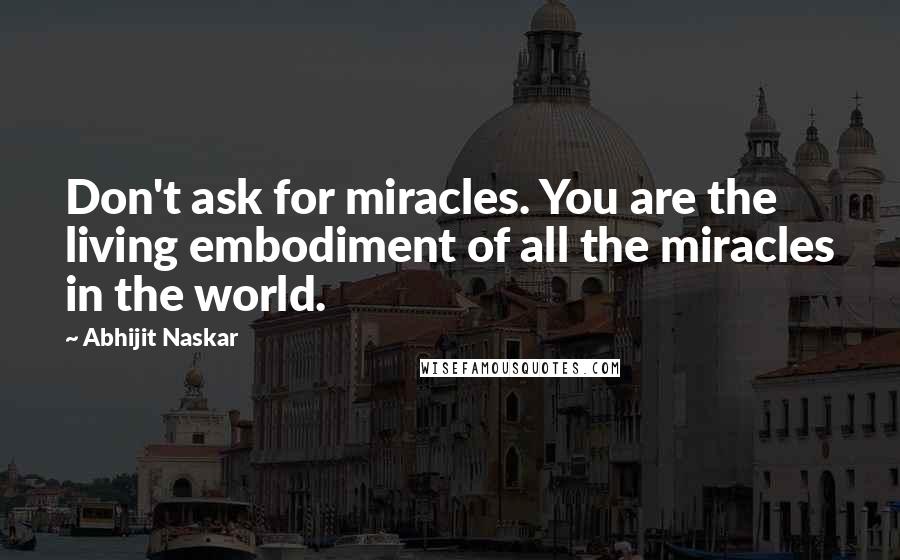 Abhijit Naskar Quotes: Don't ask for miracles. You are the living embodiment of all the miracles in the world.