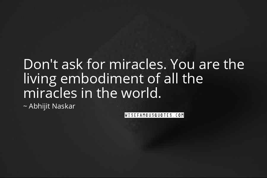 Abhijit Naskar Quotes: Don't ask for miracles. You are the living embodiment of all the miracles in the world.