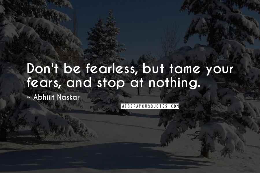 Abhijit Naskar Quotes: Don't be fearless, but tame your fears, and stop at nothing.