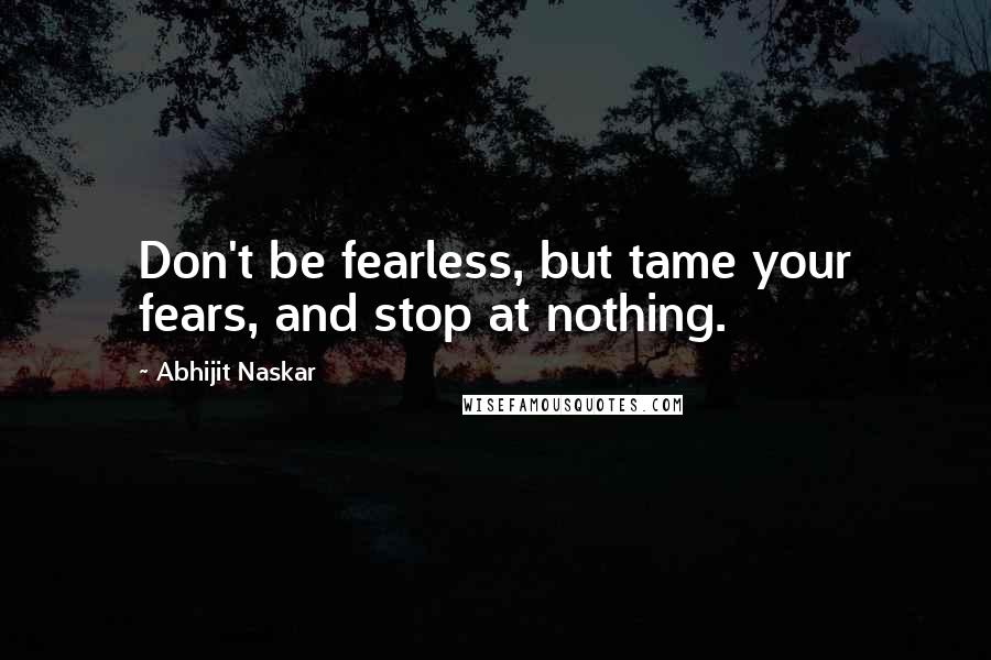 Abhijit Naskar Quotes: Don't be fearless, but tame your fears, and stop at nothing.