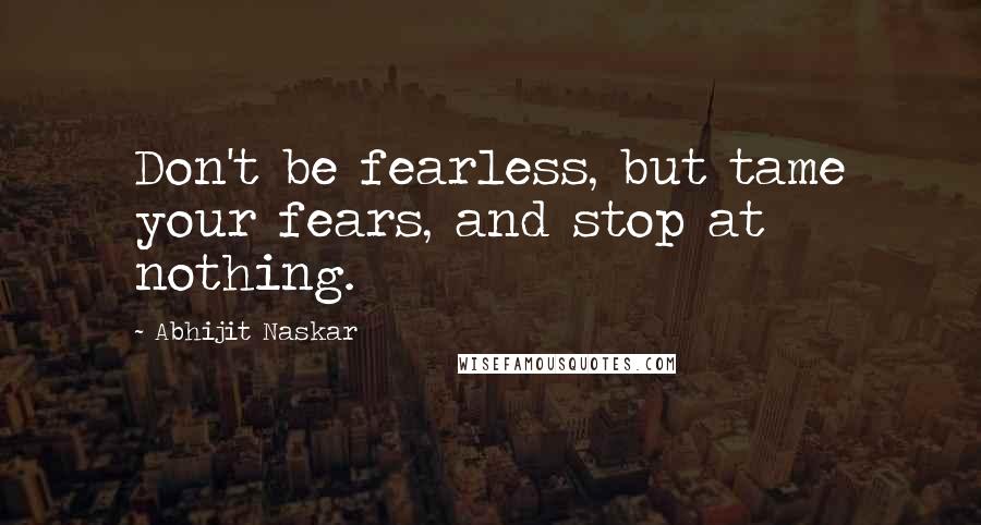 Abhijit Naskar Quotes: Don't be fearless, but tame your fears, and stop at nothing.