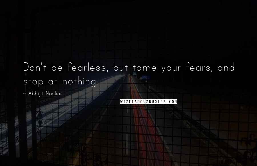 Abhijit Naskar Quotes: Don't be fearless, but tame your fears, and stop at nothing.
