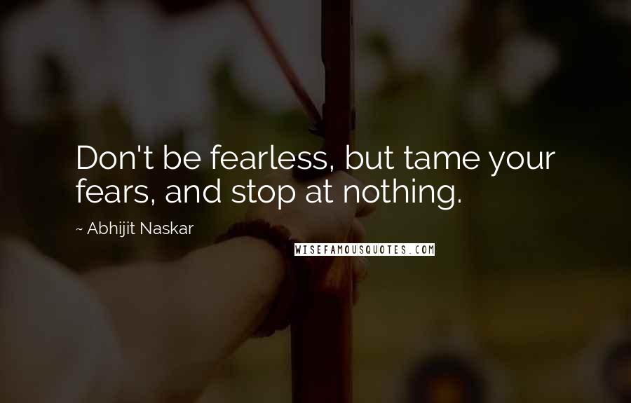 Abhijit Naskar Quotes: Don't be fearless, but tame your fears, and stop at nothing.