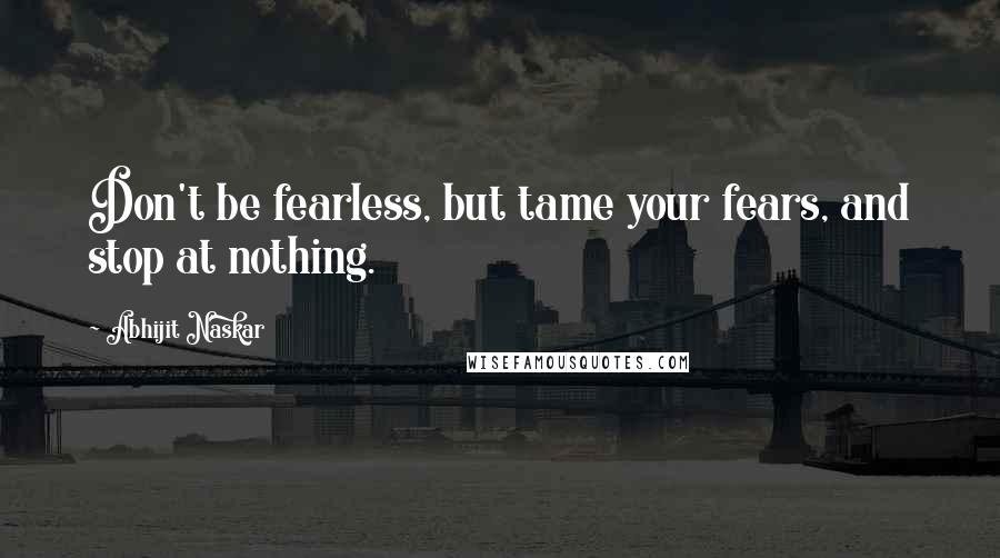 Abhijit Naskar Quotes: Don't be fearless, but tame your fears, and stop at nothing.