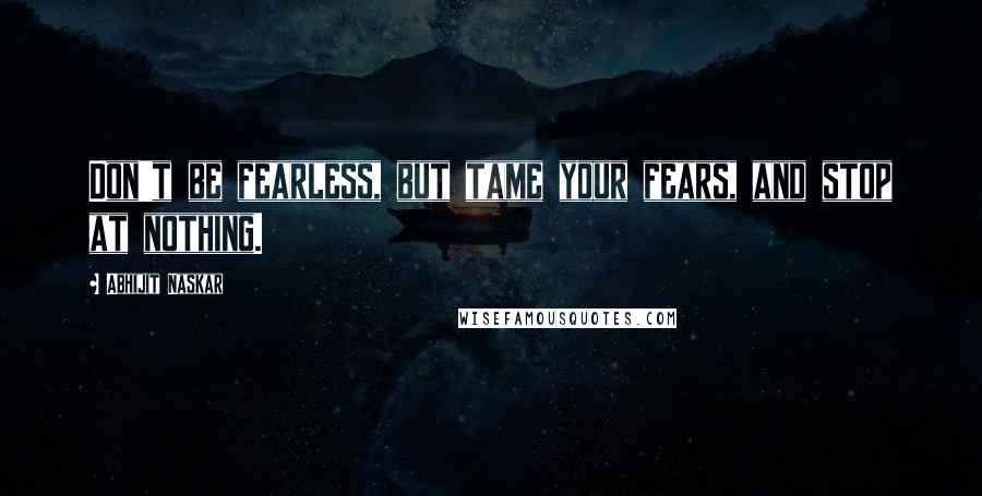 Abhijit Naskar Quotes: Don't be fearless, but tame your fears, and stop at nothing.