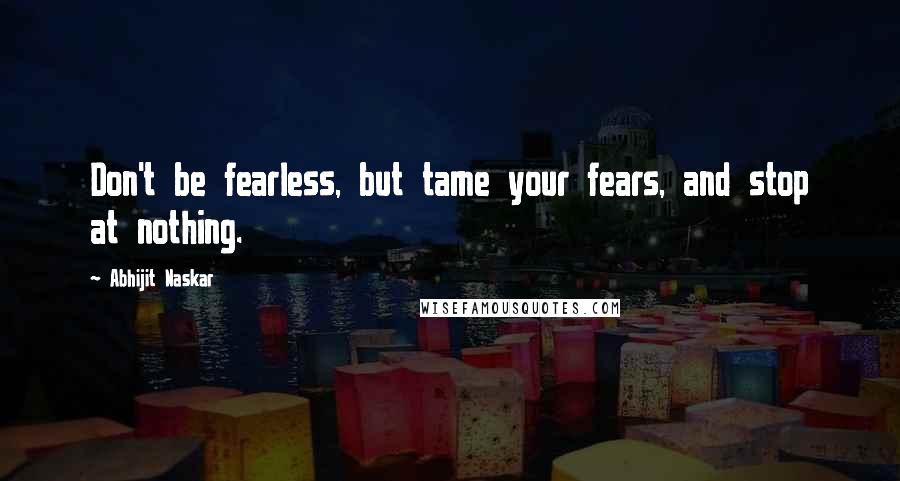 Abhijit Naskar Quotes: Don't be fearless, but tame your fears, and stop at nothing.