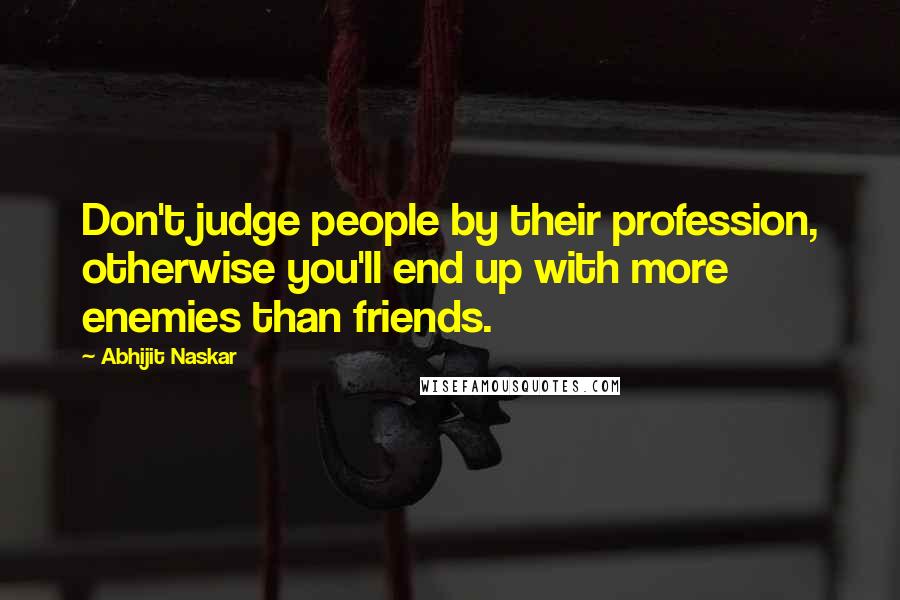 Abhijit Naskar Quotes: Don't judge people by their profession, otherwise you'll end up with more enemies than friends.
