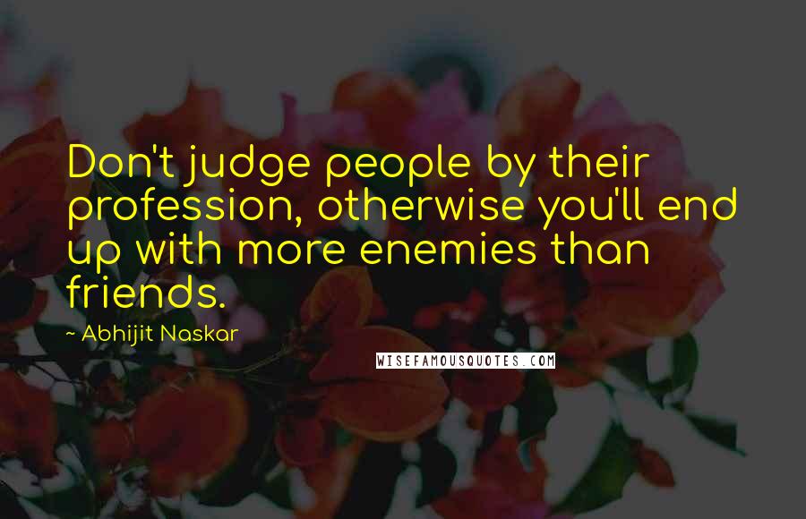 Abhijit Naskar Quotes: Don't judge people by their profession, otherwise you'll end up with more enemies than friends.