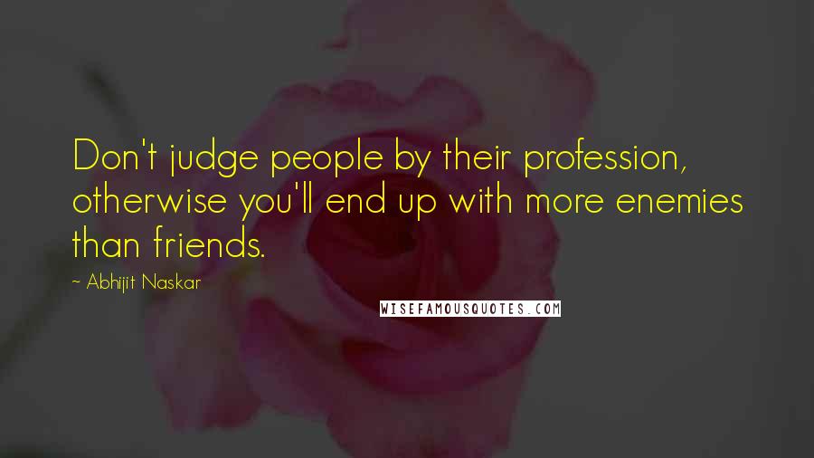 Abhijit Naskar Quotes: Don't judge people by their profession, otherwise you'll end up with more enemies than friends.