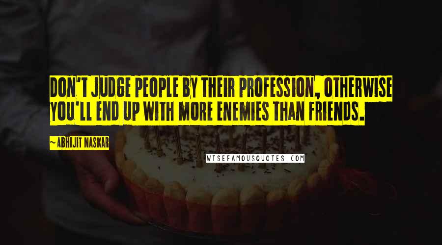 Abhijit Naskar Quotes: Don't judge people by their profession, otherwise you'll end up with more enemies than friends.